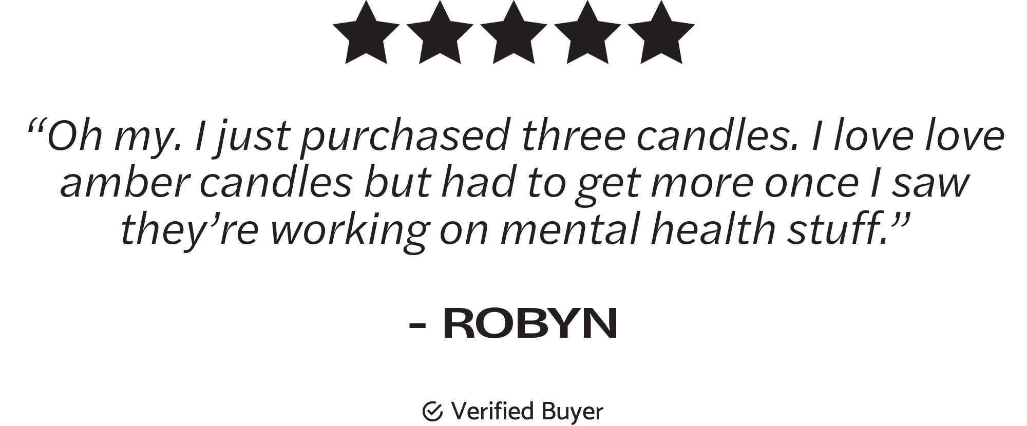 “Oh my. I just purchased three candles. I love love amber candles but had to get more once I saw they’re working on mental health stuff.”  - ROBYN