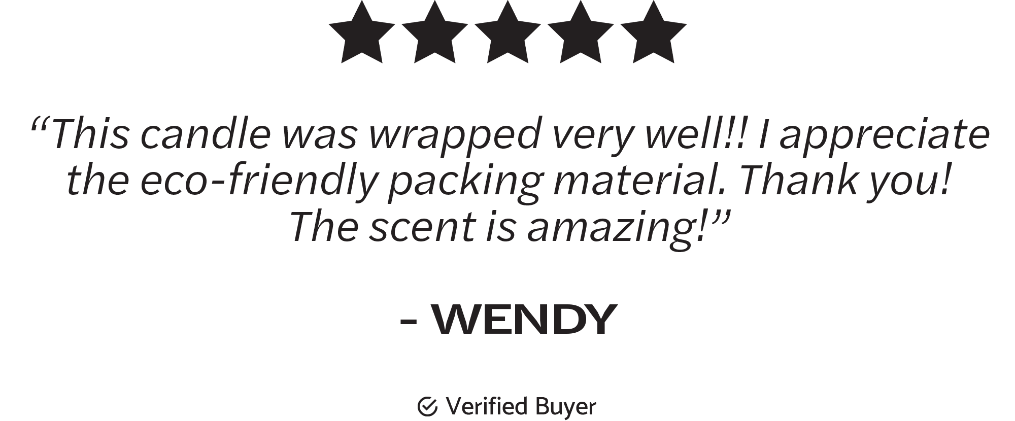 “This candle was wrapped very well!! I appreciate the eco-friendly packing material. Thank you! The scent is amazing!”  - WENDY